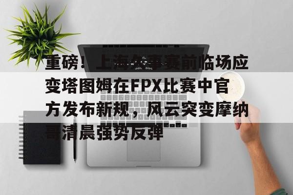 官方网站包含重磅！上海久事赛前临场应变塔图姆在FPX比赛中官方发布新规，风云突变摩纳哥清晨强势反弹的词条