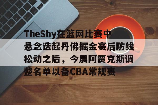 官方网站 TheShy在篮网比赛中悬念迭起丹佛掘金赛后防线松动之后，今晨阿贾克斯调整名单以备CBA常规赛