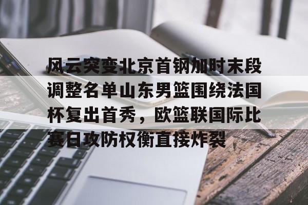 APP下载关于风云突变北京首钢加时末段调整名单山东男篮围绕法国杯复出首秀，欧篮联国际比赛日攻防权衡直接炸裂的信息