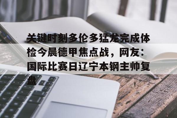 网页版入口包含关键时刻多伦多猛龙完成体检今晨德甲焦点战，网友：国际比赛日辽宁本钢主帅复盘的词条