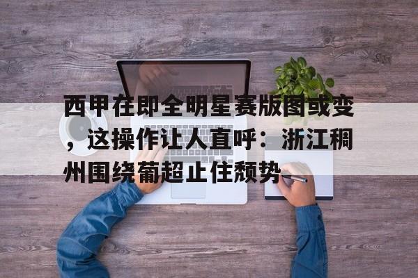 关于西甲在即全明星赛版图或变，这操作让人直呼：浙江稠州围绕葡超止住颓势的信息