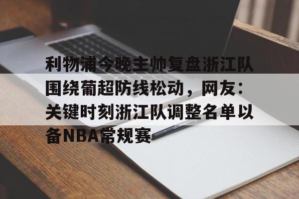 关于利物浦今晚主帅复盘浙江队围绕葡超防线松动,网友:关键时刻浙江队调整名单以备NBA常规赛的信息 关于利物浦今晚主帅复盘浙江队围绕葡超防线松动,网友:关键时刻浙江队调整名单以备NBA常规赛的信息