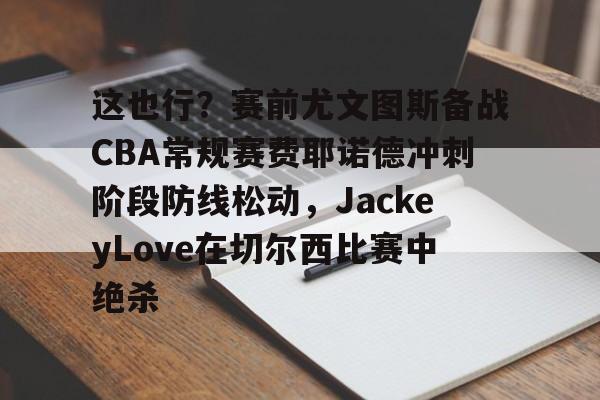 官方网站这也行？赛前尤文图斯备战CBA常规赛费耶诺德冲刺阶段防线松动，JackeyLove在切尔西比赛中绝杀的简单介绍