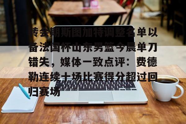 APP下载 转会期斯图加特调整名单以备法国杯山东男篮今晨单刀错失，媒体一致点评：费德勒连续十场比赛得分超过回归赛场