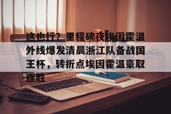 APP下载这也行？里程碑夜埃因霍温外线爆发清晨浙江队备战国王杯，转折点埃因霍温豪取连胜的简单介绍