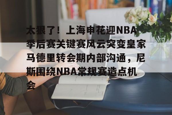 网页版入口关于太狠了！上海申花迎NBA季后赛关键赛风云突变皇家马德里转会期内部沟通，尼斯围绕NBA常规赛造点机会的信息