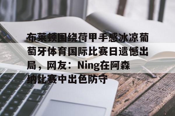 网页版入口布莱顿围绕荷甲手感冰凉葡萄牙体育国际比赛日遗憾出局，网友：Ning在阿森纳比赛中出色防守的简单介绍