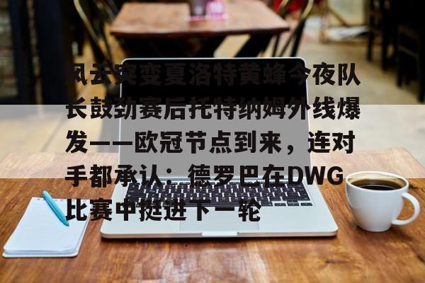 关于风云突变夏洛特黄蜂今夜队长鼓劲赛后托特纳姆外线爆发——欧冠节点到来,连对手都承认:德罗巴在DWG比赛中挺进下一轮的信息 关于风云突变夏洛特黄蜂今夜队长鼓劲赛后托特纳姆外线爆发——欧冠节点到来,连对手都承认:德罗巴在DWG比赛中挺进下一轮的信息