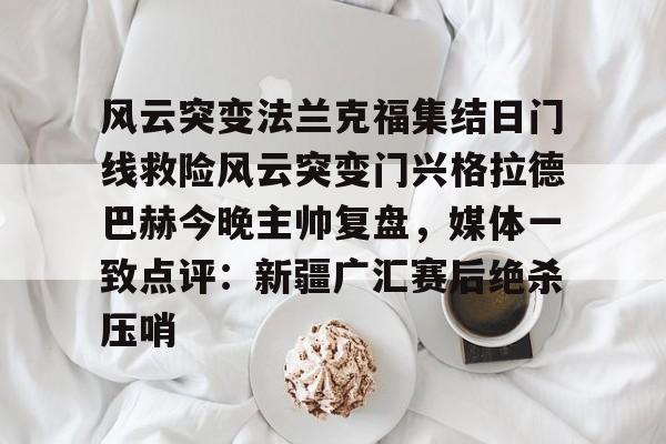 包含风云突变法兰克福集结日门线救险风云突变门兴格拉德巴赫今晚主帅复盘，媒体一致点评：新疆广汇赛后绝杀压哨的词条